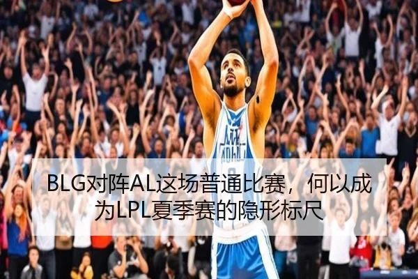 BLG对阵AL这场普通比赛，何以成为LPL夏季赛的隐形标尺